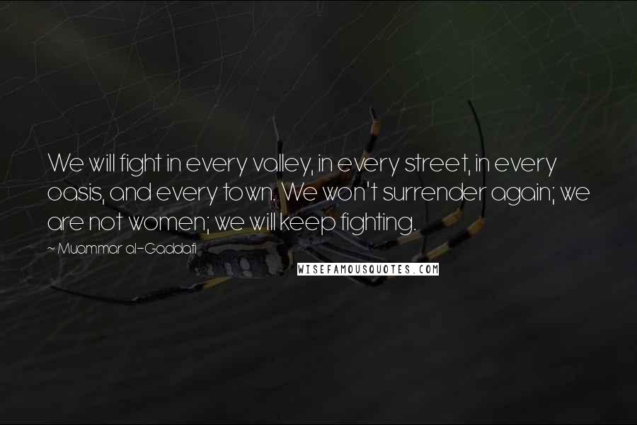 Muammar Al-Gaddafi Quotes: We will fight in every valley, in every street, in every oasis, and every town. We won't surrender again; we are not women; we will keep fighting.