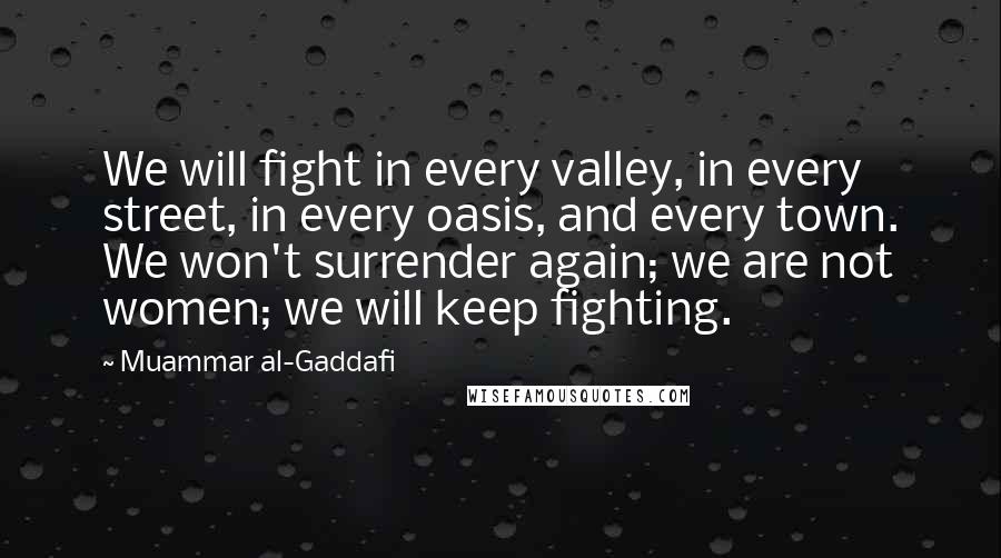 Muammar Al-Gaddafi Quotes: We will fight in every valley, in every street, in every oasis, and every town. We won't surrender again; we are not women; we will keep fighting.