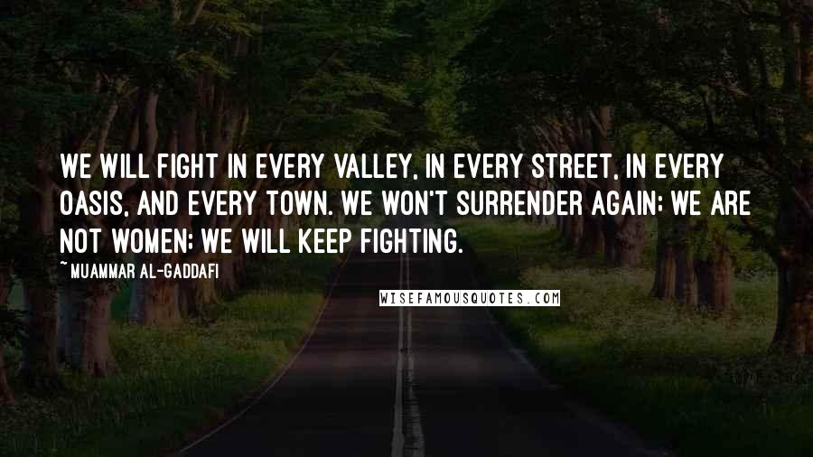 Muammar Al-Gaddafi Quotes: We will fight in every valley, in every street, in every oasis, and every town. We won't surrender again; we are not women; we will keep fighting.