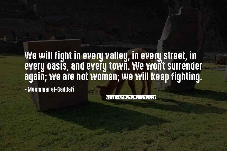 Muammar Al-Gaddafi Quotes: We will fight in every valley, in every street, in every oasis, and every town. We won't surrender again; we are not women; we will keep fighting.