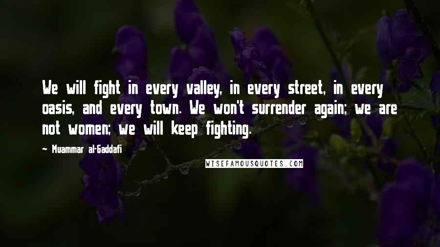 Muammar Al-Gaddafi Quotes: We will fight in every valley, in every street, in every oasis, and every town. We won't surrender again; we are not women; we will keep fighting.