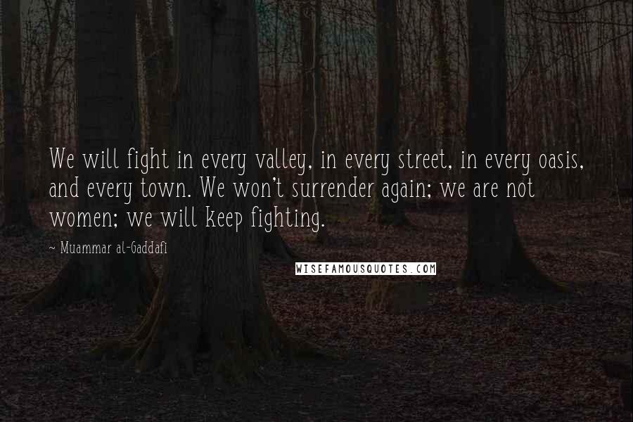 Muammar Al-Gaddafi Quotes: We will fight in every valley, in every street, in every oasis, and every town. We won't surrender again; we are not women; we will keep fighting.