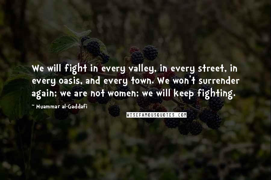 Muammar Al-Gaddafi Quotes: We will fight in every valley, in every street, in every oasis, and every town. We won't surrender again; we are not women; we will keep fighting.