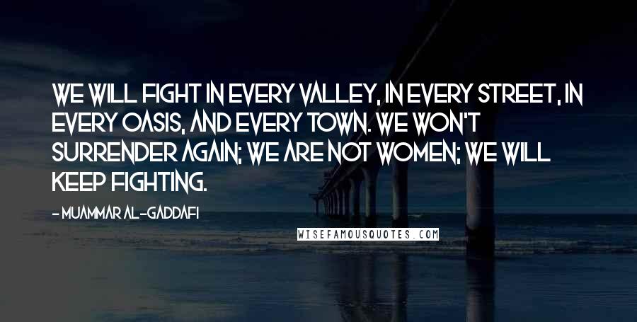 Muammar Al-Gaddafi Quotes: We will fight in every valley, in every street, in every oasis, and every town. We won't surrender again; we are not women; we will keep fighting.
