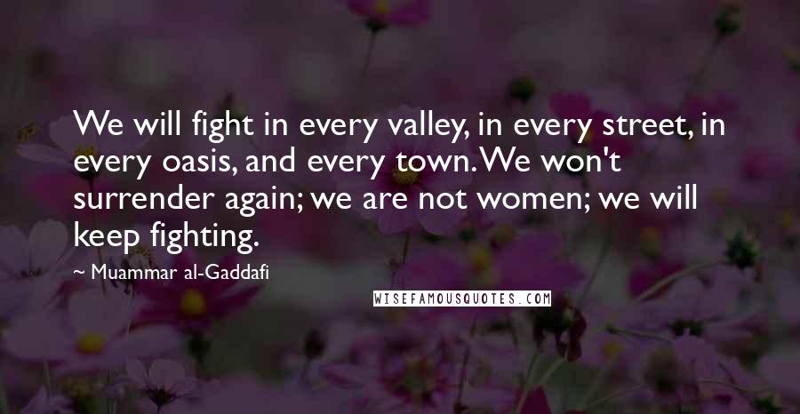 Muammar Al-Gaddafi Quotes: We will fight in every valley, in every street, in every oasis, and every town. We won't surrender again; we are not women; we will keep fighting.