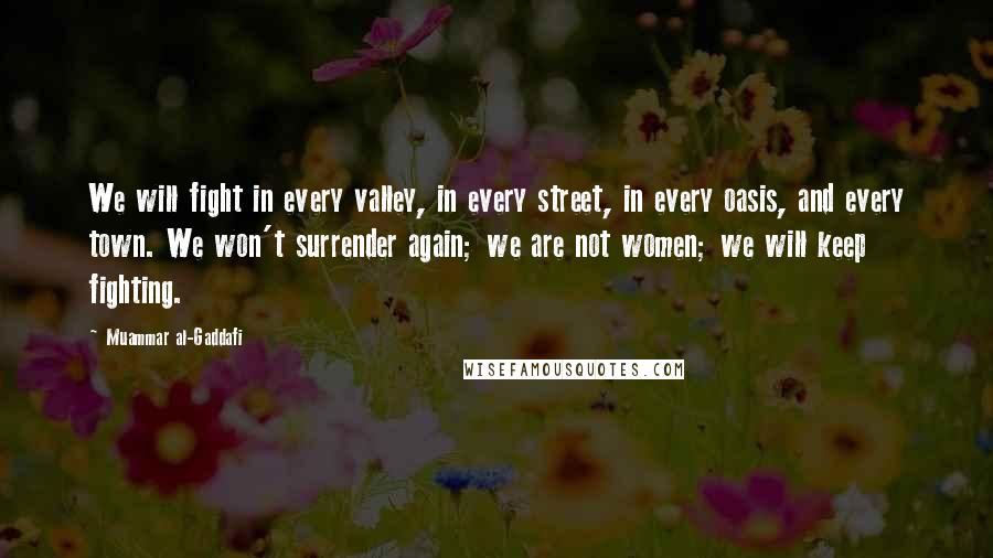 Muammar Al-Gaddafi Quotes: We will fight in every valley, in every street, in every oasis, and every town. We won't surrender again; we are not women; we will keep fighting.