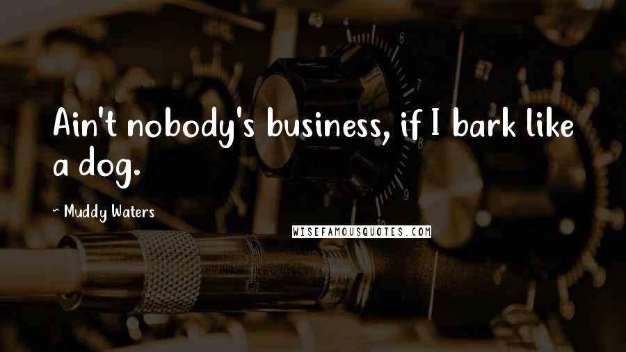 Muddy Waters Quotes: Ain't nobody's business, if I bark like a dog.