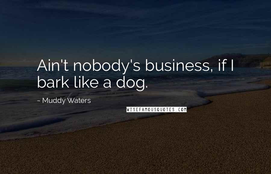 Muddy Waters Quotes: Ain't nobody's business, if I bark like a dog.