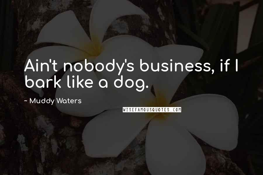 Muddy Waters Quotes: Ain't nobody's business, if I bark like a dog.