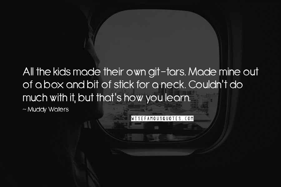 Muddy Waters Quotes: All the kids made their own git-tars. Made mine out of a box and bit of stick for a neck. Couldn't do much with it, but that's how you learn.