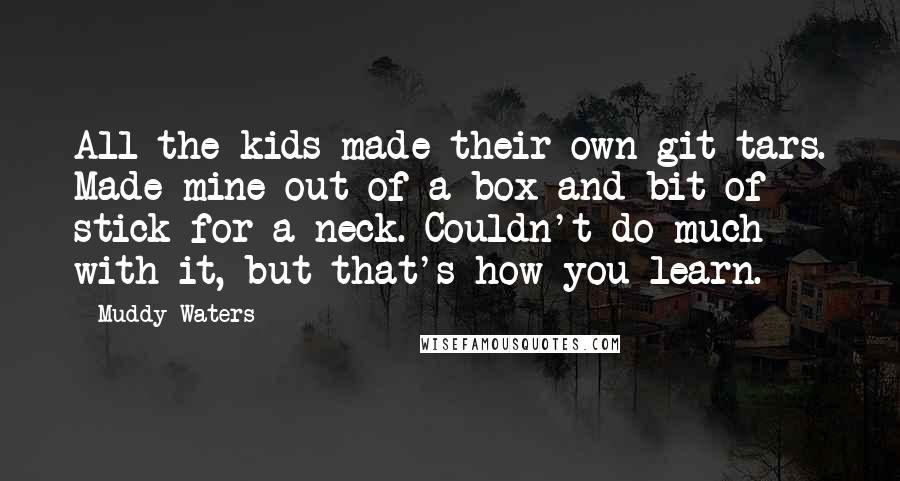 Muddy Waters Quotes: All the kids made their own git-tars. Made mine out of a box and bit of stick for a neck. Couldn't do much with it, but that's how you learn.