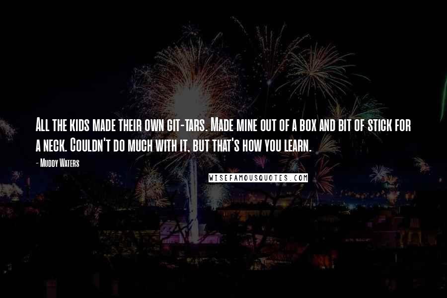 Muddy Waters Quotes: All the kids made their own git-tars. Made mine out of a box and bit of stick for a neck. Couldn't do much with it, but that's how you learn.