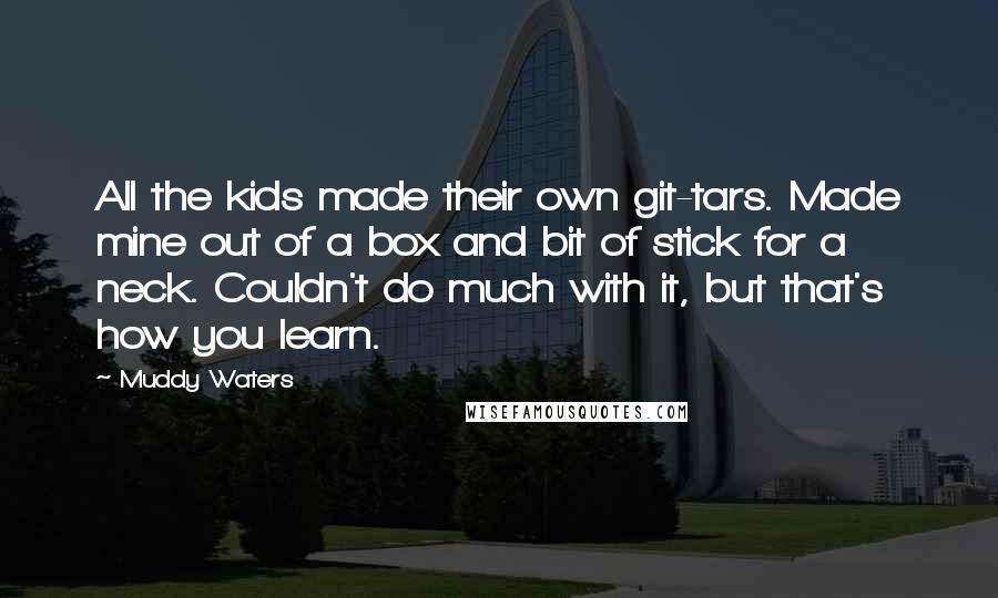 Muddy Waters Quotes: All the kids made their own git-tars. Made mine out of a box and bit of stick for a neck. Couldn't do much with it, but that's how you learn.