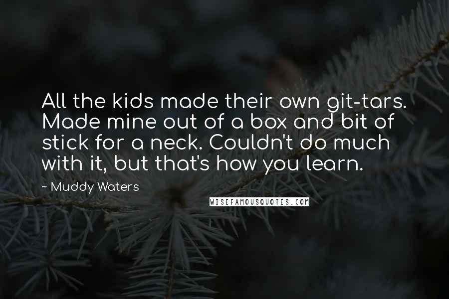 Muddy Waters Quotes: All the kids made their own git-tars. Made mine out of a box and bit of stick for a neck. Couldn't do much with it, but that's how you learn.