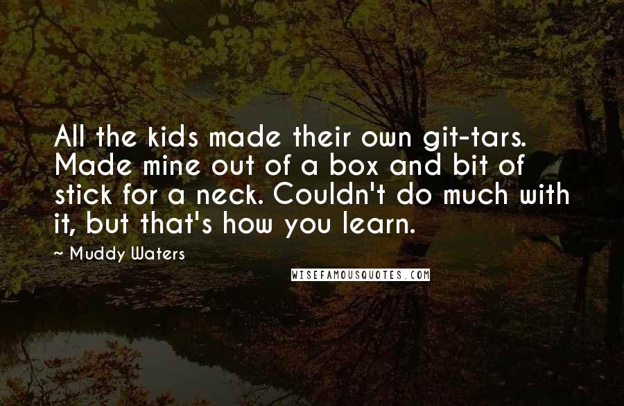 Muddy Waters Quotes: All the kids made their own git-tars. Made mine out of a box and bit of stick for a neck. Couldn't do much with it, but that's how you learn.