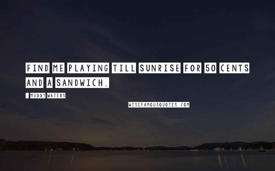 Muddy Waters Quotes: Find me playing till sunrise for 50 cents and a sandwich.