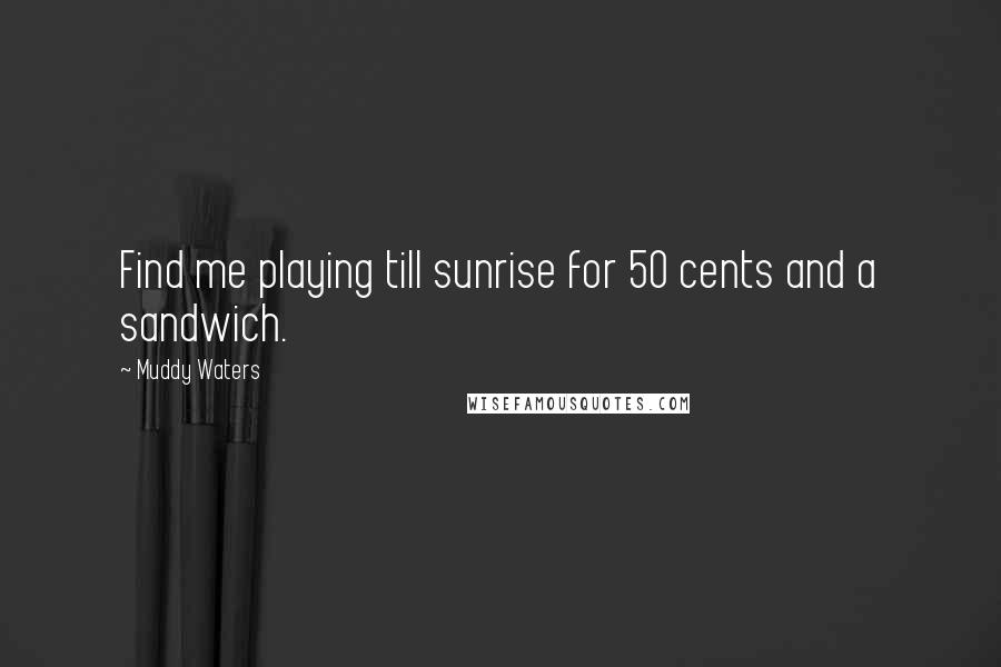 Muddy Waters Quotes: Find me playing till sunrise for 50 cents and a sandwich.