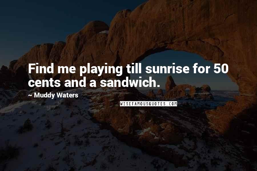 Muddy Waters Quotes: Find me playing till sunrise for 50 cents and a sandwich.