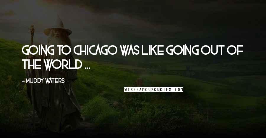 Muddy Waters Quotes: Going to Chicago was like going out of the world ...