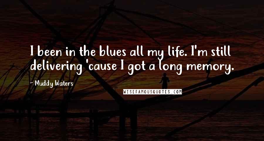 Muddy Waters Quotes: I been in the blues all my life. I'm still delivering 'cause I got a long memory.