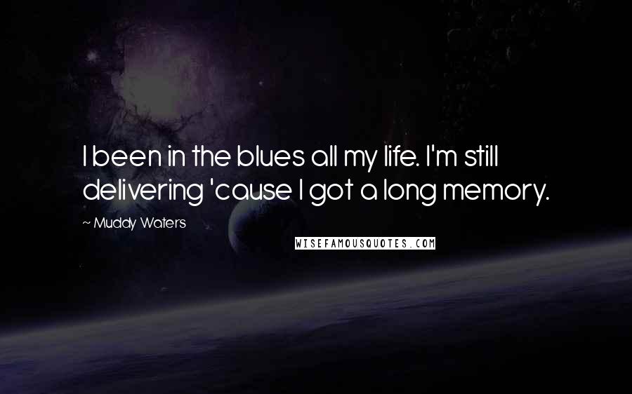 Muddy Waters Quotes: I been in the blues all my life. I'm still delivering 'cause I got a long memory.