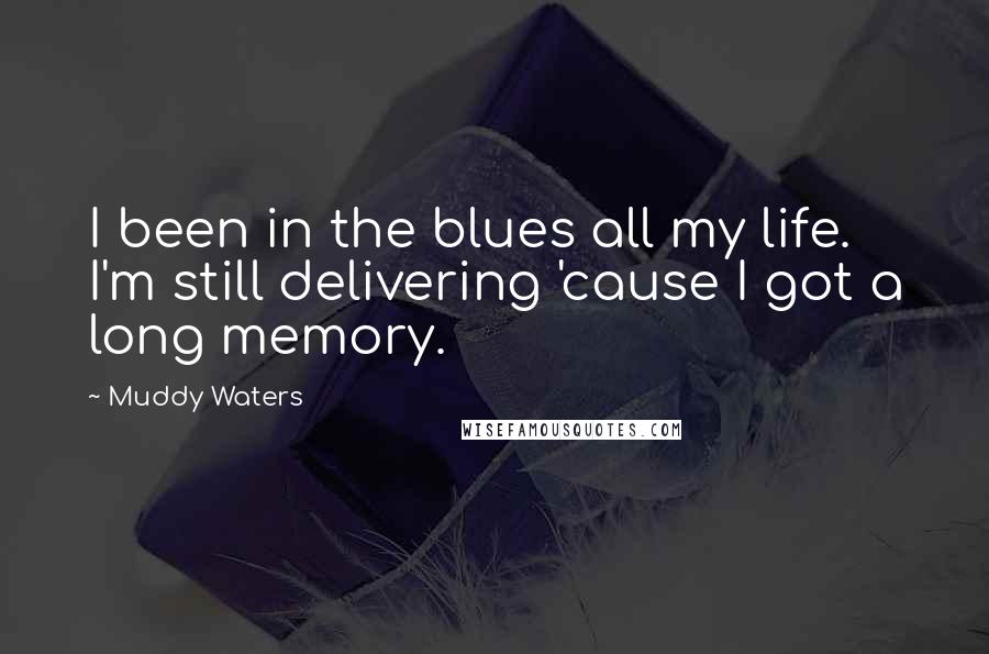 Muddy Waters Quotes: I been in the blues all my life. I'm still delivering 'cause I got a long memory.