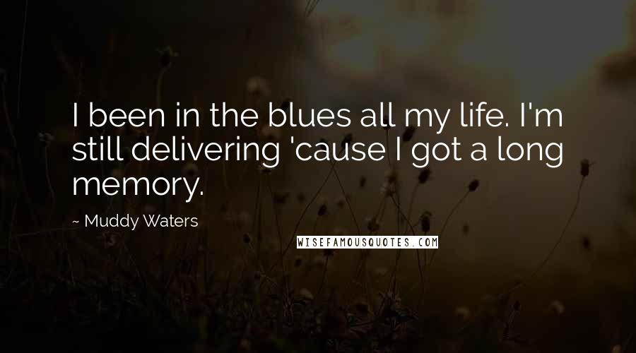 Muddy Waters Quotes: I been in the blues all my life. I'm still delivering 'cause I got a long memory.