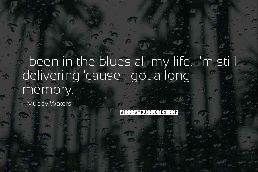 Muddy Waters Quotes: I been in the blues all my life. I'm still delivering 'cause I got a long memory.