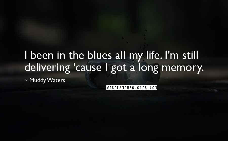 Muddy Waters Quotes: I been in the blues all my life. I'm still delivering 'cause I got a long memory.