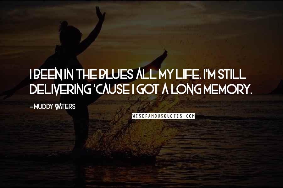 Muddy Waters Quotes: I been in the blues all my life. I'm still delivering 'cause I got a long memory.