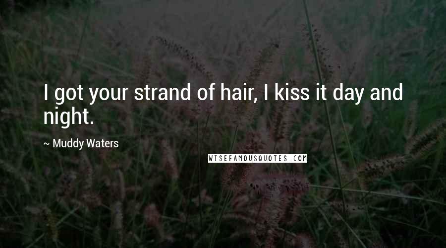 Muddy Waters Quotes: I got your strand of hair, I kiss it day and night.