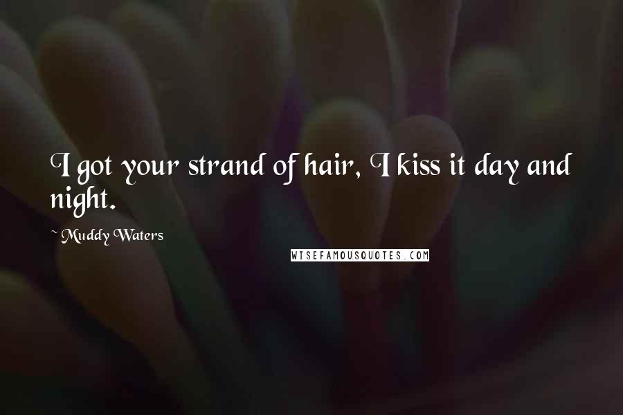 Muddy Waters Quotes: I got your strand of hair, I kiss it day and night.