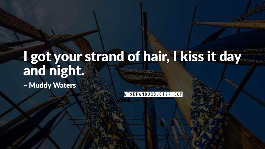 Muddy Waters Quotes: I got your strand of hair, I kiss it day and night.