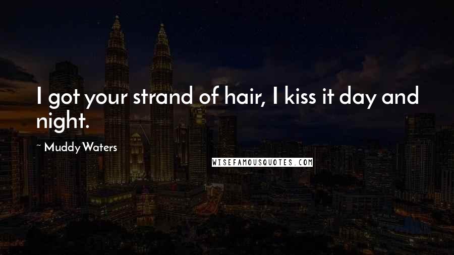 Muddy Waters Quotes: I got your strand of hair, I kiss it day and night.