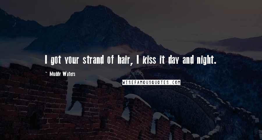 Muddy Waters Quotes: I got your strand of hair, I kiss it day and night.