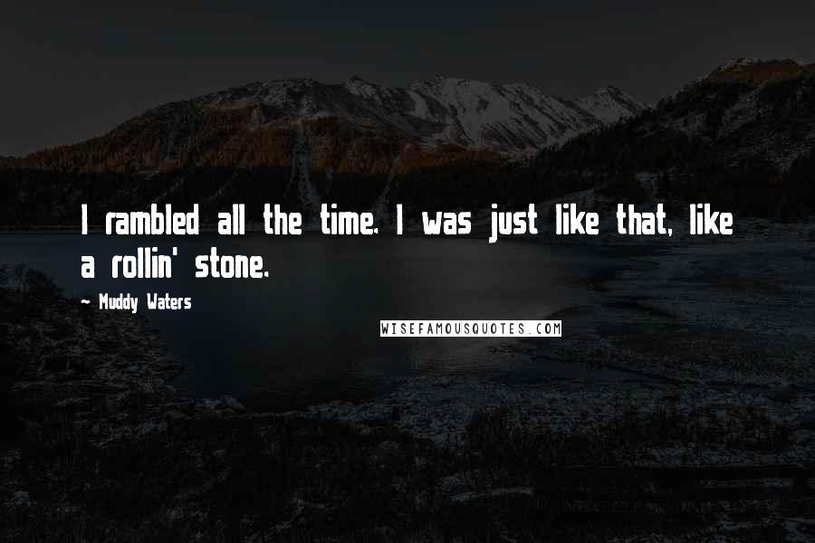 Muddy Waters Quotes: I rambled all the time. I was just like that, like a rollin' stone.