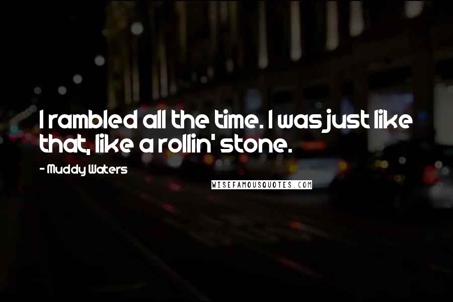 Muddy Waters Quotes: I rambled all the time. I was just like that, like a rollin' stone.