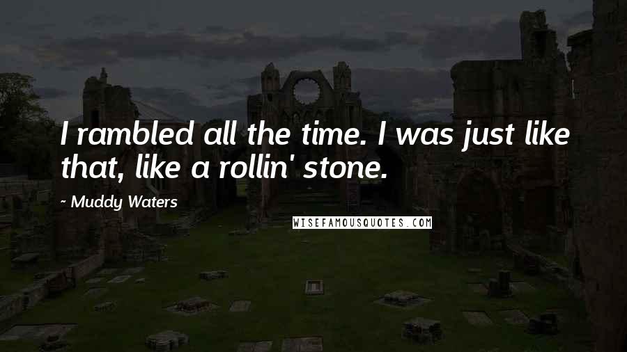 Muddy Waters Quotes: I rambled all the time. I was just like that, like a rollin' stone.