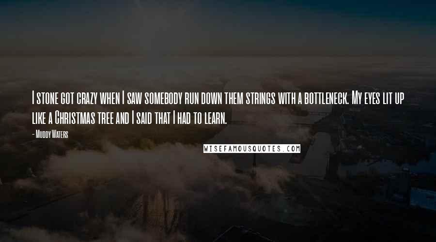Muddy Waters Quotes: I stone got crazy when I saw somebody run down them strings with a bottleneck. My eyes lit up like a Christmas tree and I said that I had to learn.
