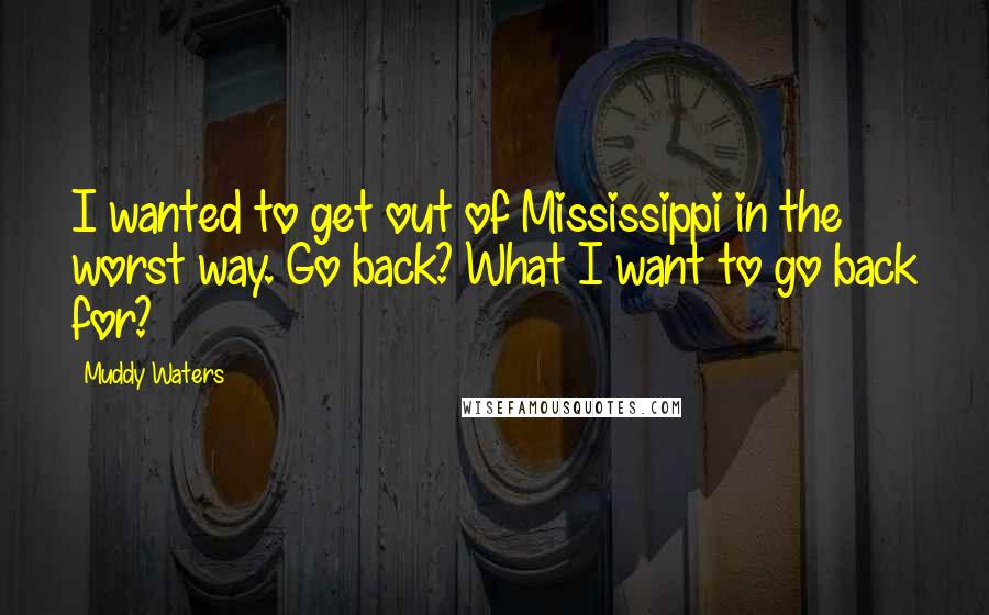 Muddy Waters Quotes: I wanted to get out of Mississippi in the worst way. Go back? What I want to go back for?