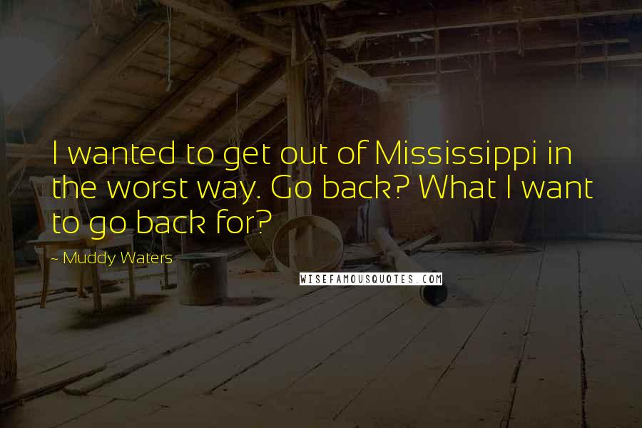 Muddy Waters Quotes: I wanted to get out of Mississippi in the worst way. Go back? What I want to go back for?