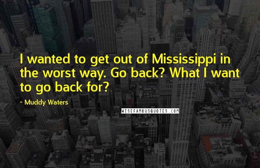 Muddy Waters Quotes: I wanted to get out of Mississippi in the worst way. Go back? What I want to go back for?