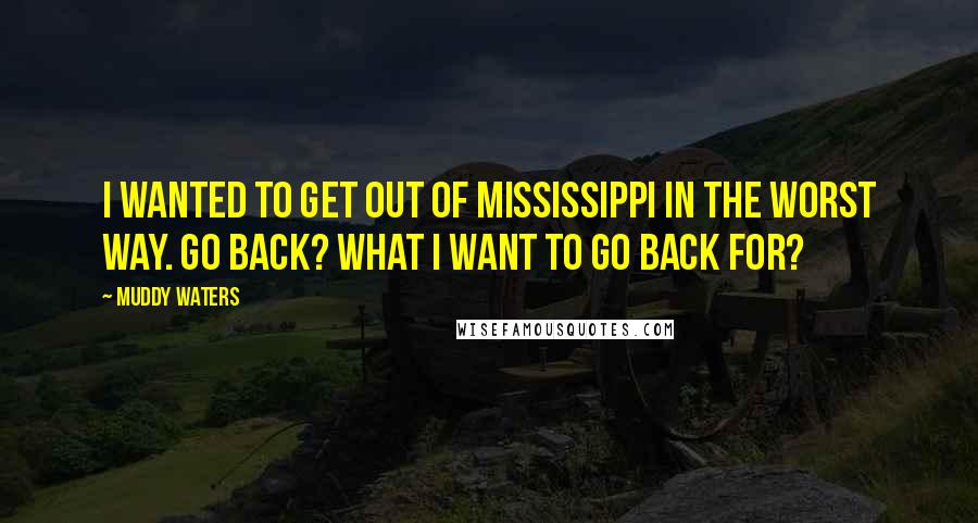 Muddy Waters Quotes: I wanted to get out of Mississippi in the worst way. Go back? What I want to go back for?