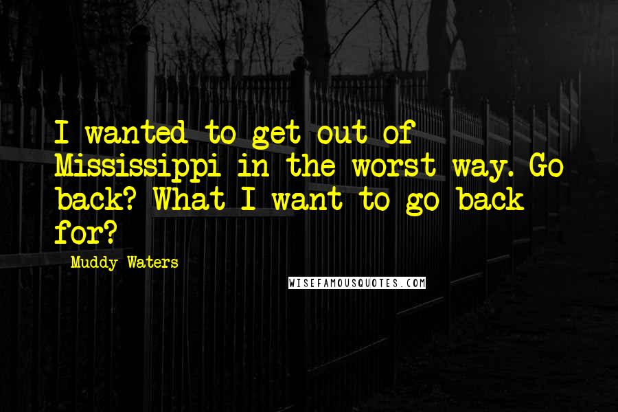 Muddy Waters Quotes: I wanted to get out of Mississippi in the worst way. Go back? What I want to go back for?