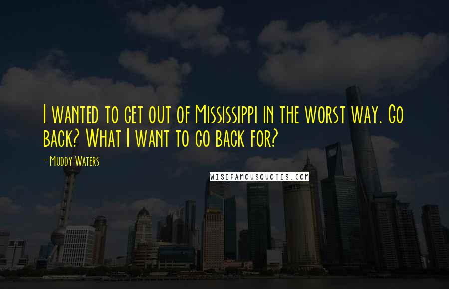 Muddy Waters Quotes: I wanted to get out of Mississippi in the worst way. Go back? What I want to go back for?