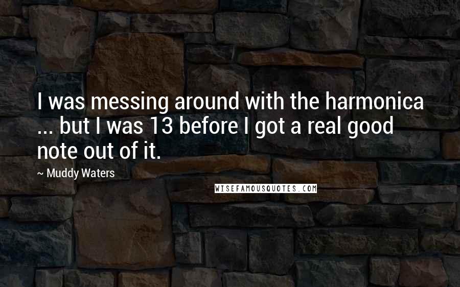 Muddy Waters Quotes: I was messing around with the harmonica ... but I was 13 before I got a real good note out of it.