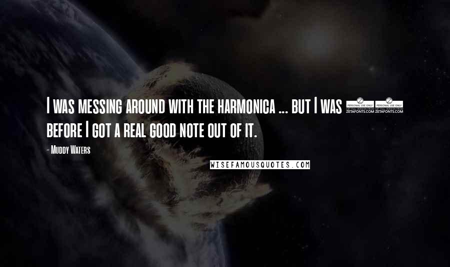 Muddy Waters Quotes: I was messing around with the harmonica ... but I was 13 before I got a real good note out of it.