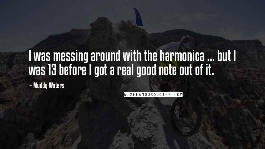 Muddy Waters Quotes: I was messing around with the harmonica ... but I was 13 before I got a real good note out of it.