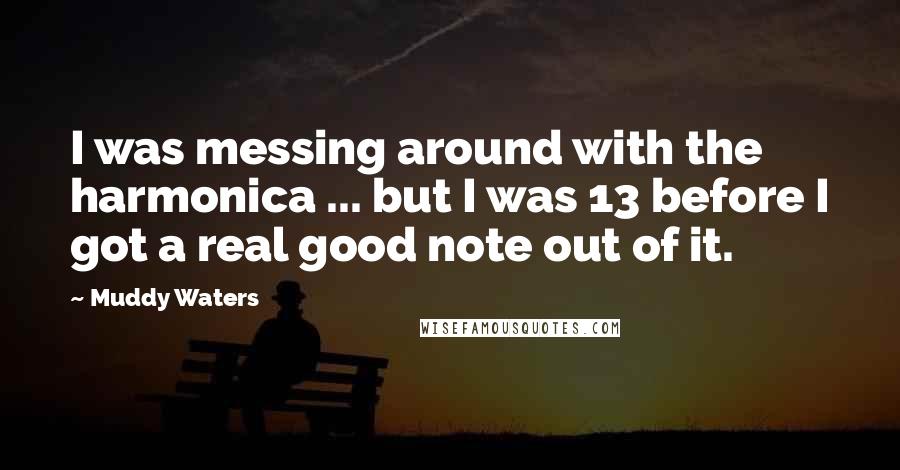 Muddy Waters Quotes: I was messing around with the harmonica ... but I was 13 before I got a real good note out of it.