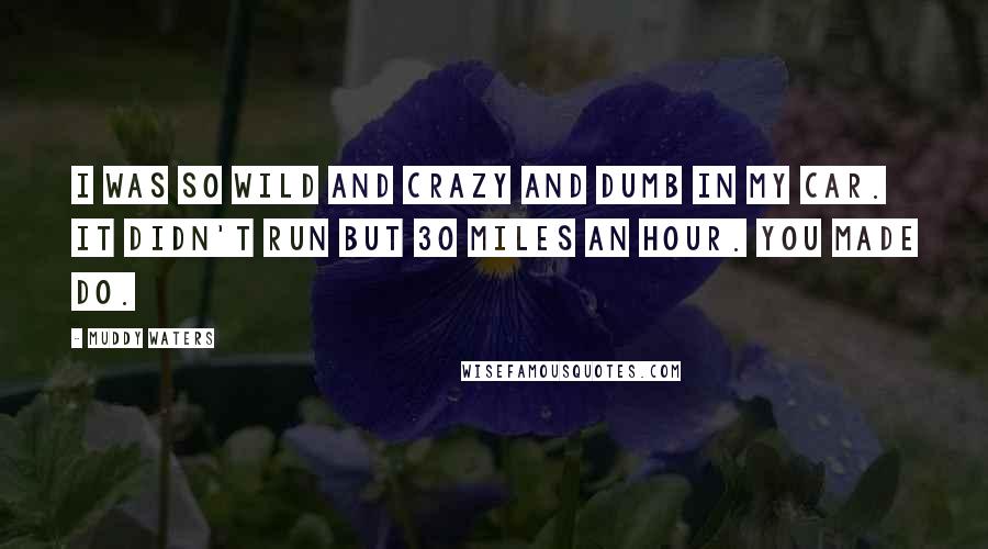 Muddy Waters Quotes: I was so wild and crazy and dumb in my car. It didn't run but 30 miles an hour. You made do.